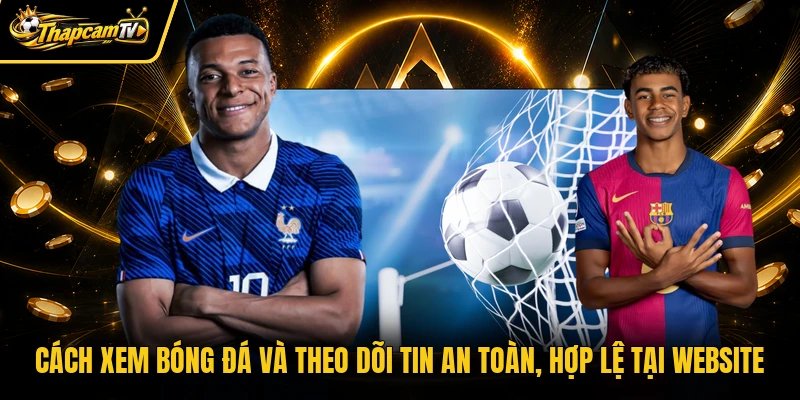 Cách xem bóng đá và theo dõi tin an toàn, hợp lệ tại website