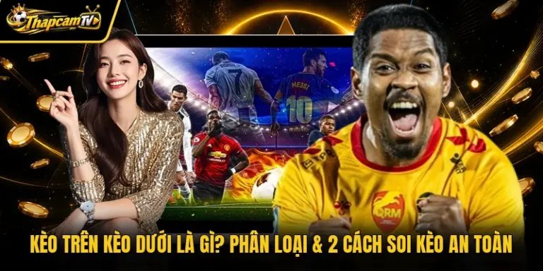 Kèo Trên Kèo Dưới Là Gì? Phân Loại & 2 Cách Soi Kèo An Toàn