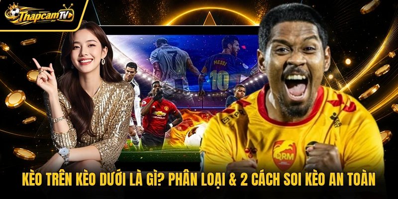 Kèo Trên Kèo Dưới Là Gì? Phân Loại & 2 Cách Soi Kèo An Toàn