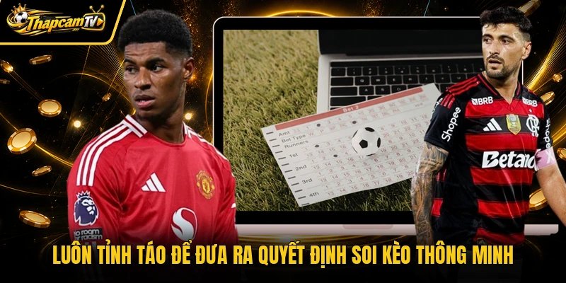 Luôn tỉnh táo để đưa ra quyết định soi kèo thông minh