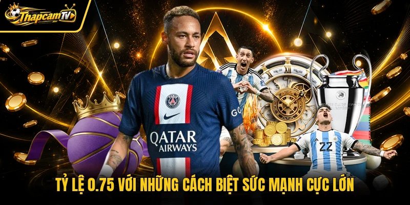 Tỷ lệ 0.75 với những cách biệt sức mạnh cực lớn